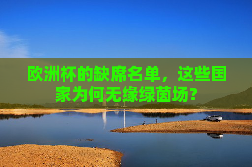 欧洲杯的缺席名单,这些国家为何无缘绿茵场? 欧洲杯的缺席名单,这些国家为何无缘绿茵场?