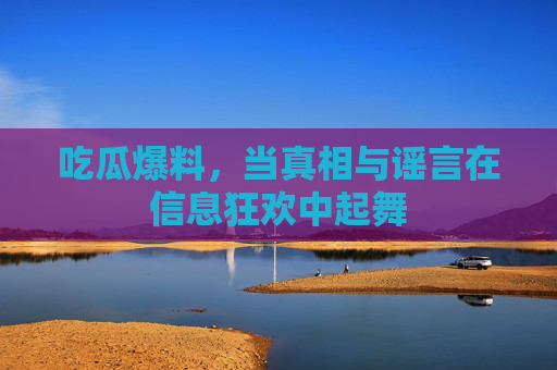 吃瓜爆料,当真相与谣言在信息狂欢中起舞 吃瓜爆料,当真相与谣言在信息狂欢中起舞