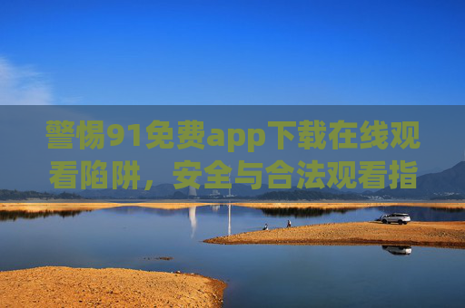 警惕91免费app下载在线观看陷阱,安全与合法观看指南 警惕91免费app下载在线观看陷阱,安全与合法观看指南