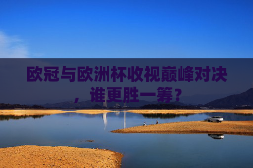欧冠与欧洲杯收视巅峰对决,谁更胜一筹? 欧冠与欧洲杯收视巅峰对决,谁更胜一筹?