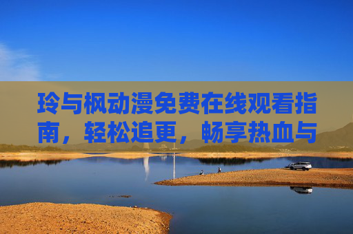 玲与枫动漫免费在线观看指南,轻松追更,畅享热血与温情 玲与枫动漫免费在线观看指南,轻松追更,畅享热血与温情