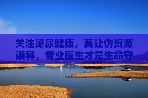 关注泌尿健康,莫让伪资源误导,专业医生才是生命守护者 关注泌尿健康,莫让伪资源误导,专业医生才是生命守护者