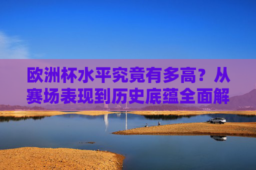 欧洲杯水平究竟有多高?从赛场表现到历史底蕴全面解析 欧洲杯水平究竟有多高?从赛场表现到历史底蕴全面解析