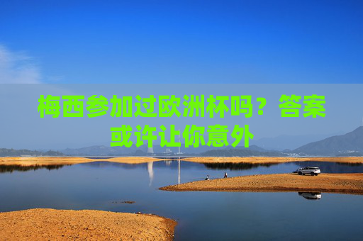 梅西参加过欧洲杯吗?答案或许让你意外 梅西参加过欧洲杯吗?答案或许让你意外
