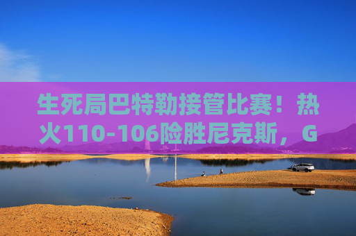 生死局巴特勒接管比赛!热火110-106险胜尼克斯,G5主场抢到赛点 生死局巴特勒接管比赛!热火110-106险胜尼克斯,G5主场抢到赛点