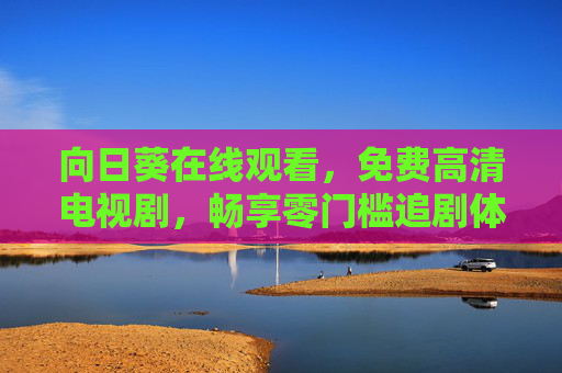向日葵在线观看,免费高清电视剧,畅享零门槛追剧体验 向日葵在线观看,免费高清电视剧,畅享零门槛追剧体验