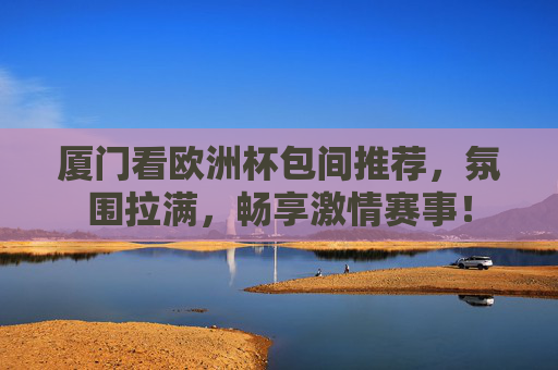 厦门看欧洲杯包间推荐,氛围拉满,畅享激情赛事! 厦门看欧洲杯包间推荐,氛围拉满,畅享激情赛事!