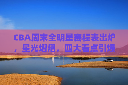 CBA周末全明星赛程表出炉,星光熠熠,四大看点引爆球迷狂欢 CBA周末全明星赛程表出炉,星光熠熠,四大看点引爆球迷狂欢