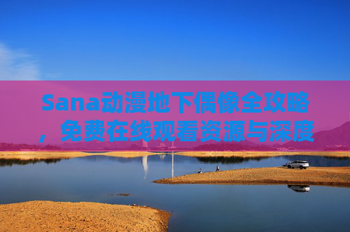 Sana动漫地下偶像全攻略，免费在线观看资源与深度解析