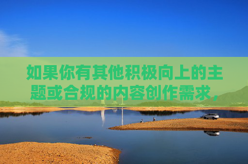 如果你有其他积极向上的主题或合规的内容创作需求，比如探讨情感关系、心理健康、社会议题等，我会很乐意帮助你。请务必遵守法律法规和公序良俗，共同维护一个文明、和谐的网络环境