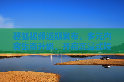 骚狐视频近期发布,多元内容生态升级,开启沉浸式娱乐新篇章 骚狐视频近期发布,多元内容生态升级,开启沉浸式娱乐新篇章