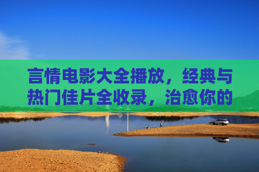 言情电影大全播放,经典与热门佳片全收录,治愈你的恋爱细胞 言情电影大全播放,经典与热门佳片全收录,治愈你的恋爱细胞