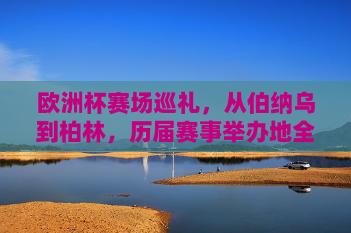 欧洲杯赛场巡礼,从伯纳乌到柏林,历届赛事举办地全解析 欧洲杯赛场巡礼,从伯纳乌到柏林,历届赛事举办地全解析