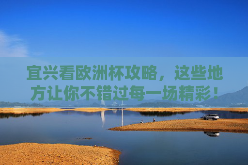 宜兴看欧洲杯攻略,这些地方让你不错过每一场精彩! 宜兴看欧洲杯攻略,这些地方让你不错过每一场精彩!