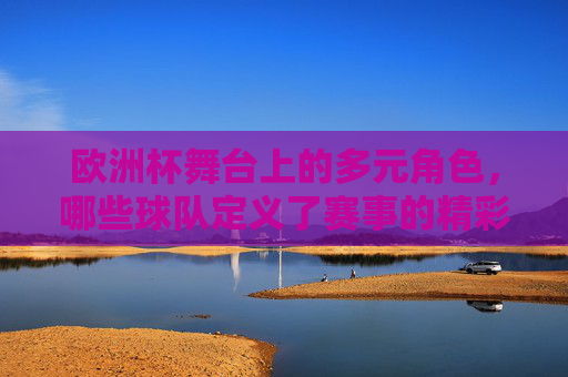 欧洲杯舞台上的多元角色,哪些球队定义了赛事的精彩? 欧洲杯舞台上的多元角色,哪些球队定义了赛事的精彩?