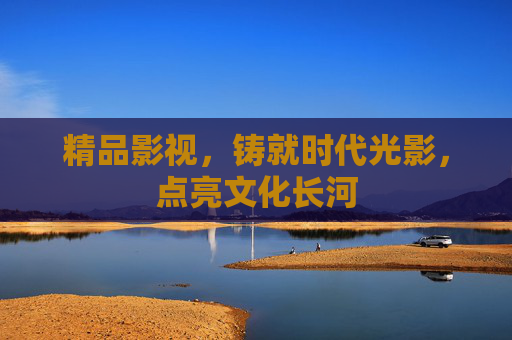 精品影视,铸就时代光影,点亮文化长河 精品影视,铸就时代光影,点亮文化长河
