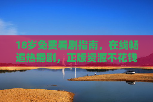 18岁免费看剧指南,在线畅追热播剧,正版资源不花钱? 18岁免费看剧指南,在线畅追热播剧,正版资源不花钱?