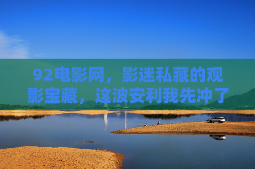 92电影网,影迷私藏的观影宝藏,这波安利我先冲了! 92电影网,影迷私藏的观影宝藏,这波安利我先冲了!