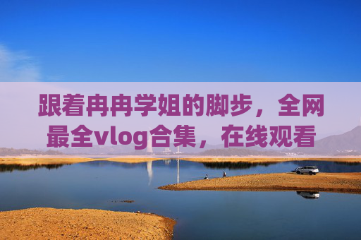 跟着冉冉学姐的脚步,全网最全vlog合集,在线观看指南! 跟着冉冉学姐的脚步,全网最全vlog合集,在线观看指南!