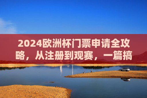 2024欧洲杯门票申请全攻略,从注册到观赛,一篇搞定! 2024欧洲杯门票申请全攻略,从注册到观赛,一篇搞定!