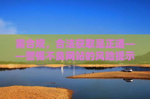 需合规,合法获取是正道——警惕不良网站的风险提示 需合规,合法获取是正道——警惕不良网站的风险提示