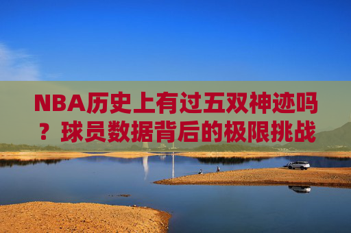 NBA历史上有过五双神迹吗?球员数据背后的极限挑战 NBA历史上有过五双神迹吗?球员数据背后的极限挑战