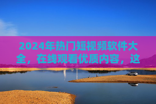 2024年热门短视频软件大全,在线观看优质内容,这些平台值得收藏! 2024年热门短视频软件大全,在线观看优质内容,这些平台值得收藏!