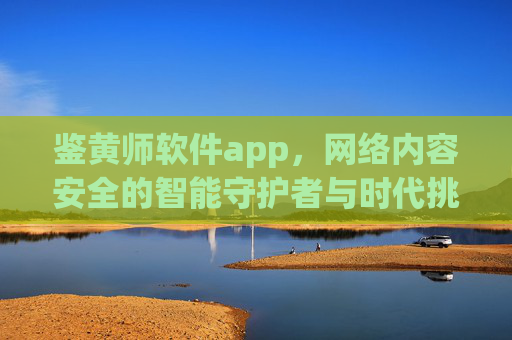 鉴黄师软件app,网络内容安全的智能守护者与时代挑战 鉴黄师软件app,网络内容安全的智能守护者与时代挑战