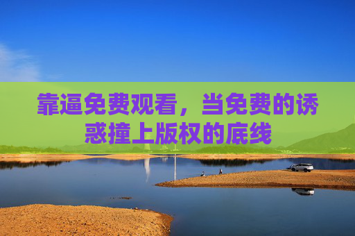 靠逼免费观看,当免费的诱惑撞上版权的底线 靠逼免费观看,当免费的诱惑撞上版权的底线