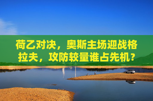 荷乙对决,奥斯主场迎战格拉夫,攻防较量谁占先机? 荷乙对决,奥斯主场迎战格拉夫,攻防较量谁占先机?