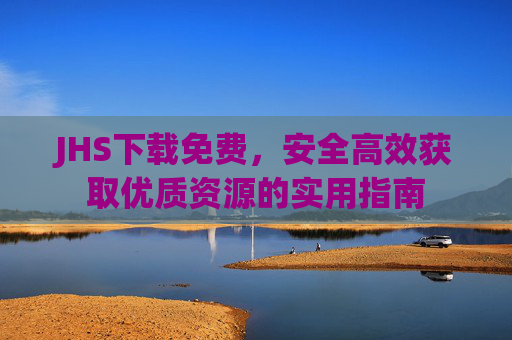 JHS下载免费,安全高效获取优质资源的实用指南 JHS下载免费,安全高效获取优质资源的实用指南