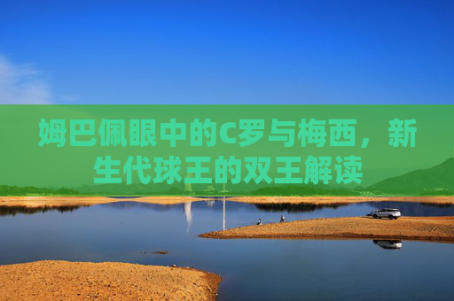 姆巴佩眼中的C罗与梅西,新生代球王的双王解读 姆巴佩眼中的C罗与梅西,新生代球王的双王解读