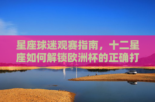 星座球迷观赛指南，十二星座如何解锁欧洲杯的正确打开方式？