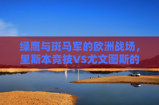 绿鹰与斑马军的欧洲战场,里斯本竞技VS尤文图斯的经典对决 绿鹰与斑马军的欧洲战场,里斯本竞技VS尤文图斯的经典对决