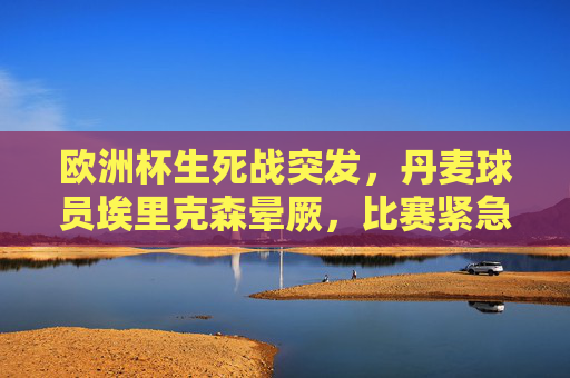 欧洲杯生死战突发，丹麦球员埃里克森晕厥，比赛紧急中断