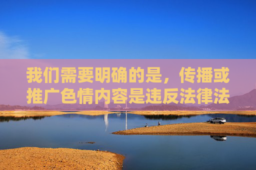 我们需要明确的是,传播或推广色情内容是违反法律法规和社会主义核心价值观的行为,对个人身心健康、家庭和谐以及社会风气都会造成严重负面影响。网络空间不是法外之地,任何色情信息的传播都将受到法律的严厉打击 我们需要明确的是,传播或推广色情内容是违反法律法规和社会主义核心价值观的行为,对个人身心健康、家庭和谐以及社会风气都会造成严重负面影响。网络空间不是法外之地,任何色情信息的传播都将受到法律的严厉打击