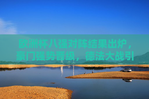 欧洲杯八强对阵结果出炉,豪门强势晋级,德法大战引爆四强悬念 欧洲杯八强对阵结果出炉,豪门强势晋级,德法大战引爆四强悬念