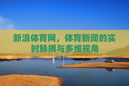 新浪体育网,体育新闻的实时脉搏与多维视角 新浪体育网,体育新闻的实时脉搏与多维视角