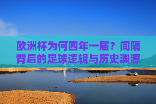 欧洲杯为何四年一届?间隔背后的足球逻辑与历史渊源 欧洲杯为何四年一届?间隔背后的足球逻辑与历史渊源