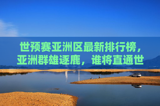 世预赛亚洲区最新排行榜,亚洲群雄逐鹿,谁将直通世界杯? 世预赛亚洲区最新排行榜,亚洲群雄逐鹿,谁将直通世界杯?