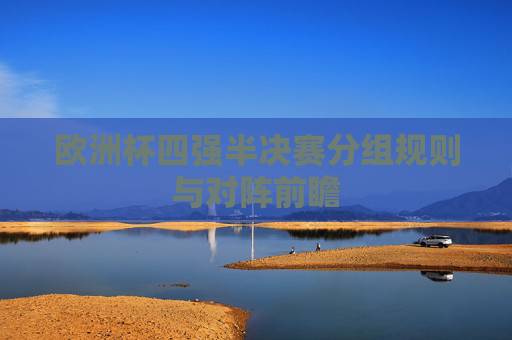 欧洲杯四强半决赛分组规则与对阵前瞻 欧洲杯四强半决赛分组规则与对阵前瞻