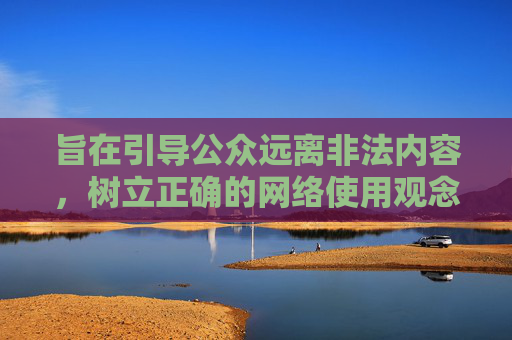 旨在引导公众远离非法内容,树立正确的网络使用观念,而非提供任何相关下载信息 旨在引导公众远离非法内容,树立正确的网络使用观念,而非提供任何相关下载信息
