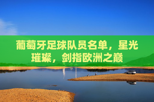 葡萄牙足球队员名单,星光璀璨,剑指欧洲之巅 葡萄牙足球队员名单,星光璀璨,剑指欧洲之巅