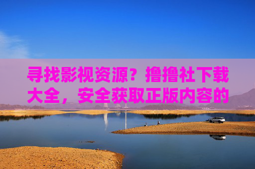 寻找影视资源?撸撸社下载大全,安全获取正版内容的实用指南 寻找影视资源?撸撸社下载大全,安全获取正版内容的实用指南