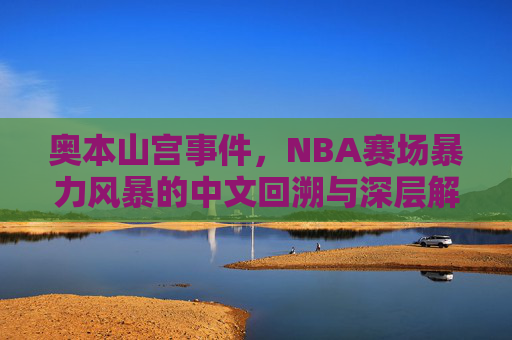 奥本山宫事件,NBA赛场暴力风暴的中文回溯与深层解读 奥本山宫事件,NBA赛场暴力风暴的中文回溯与深层解读
