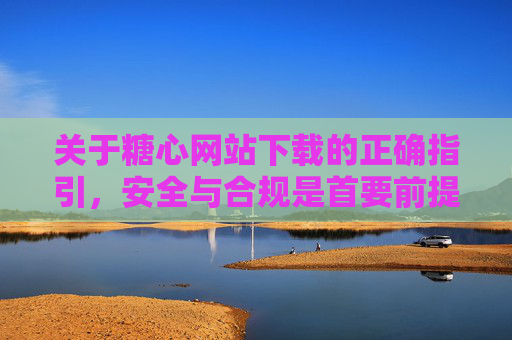 关于糖心网站下载的正确指引,安全与合规是首要前提 关于糖心网站下载的正确指引,安全与合规是首要前提
