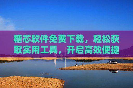 糖芯软件免费下载,轻松获取实用工具,开启高效便捷体验 糖芯软件免费下载,轻松获取实用工具,开启高效便捷体验