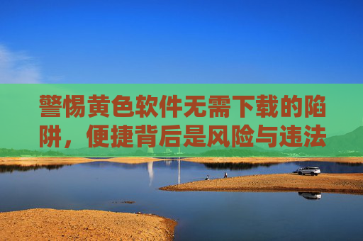 警惕黄色软件无需下载的陷阱,便捷背后是风险与违法 警惕黄色软件无需下载的陷阱,便捷背后是风险与违法