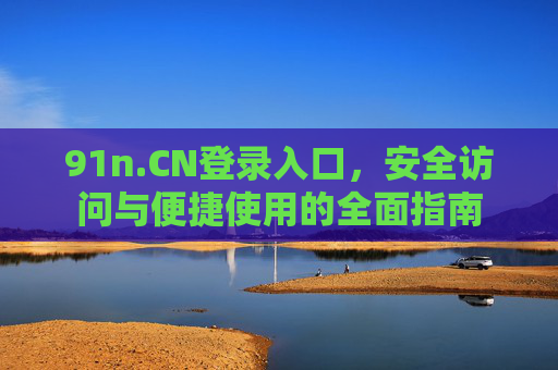 91n.CN登录入口,安全访问与便捷使用的全面指南 91n.CN登录入口,安全访问与便捷使用的全面指南