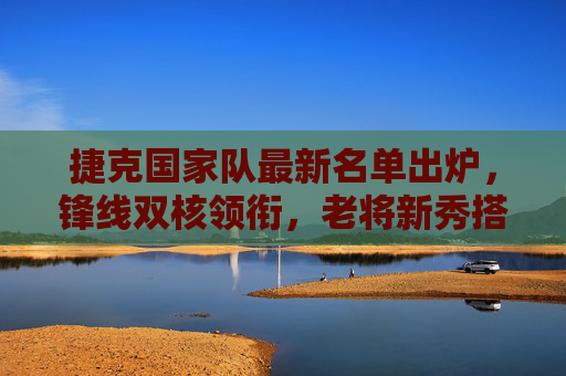 捷克国家队最新名单出炉,锋线双核领衔,老将新秀搭配冲击大赛席位 捷克国家队最新名单出炉,锋线双核领衔,老将新秀搭配冲击大赛席位